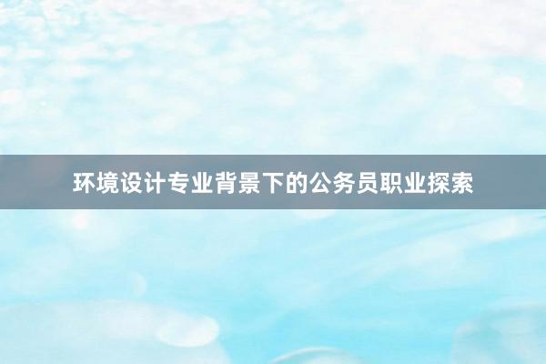 环境设计专业背景下的公务员职业探索